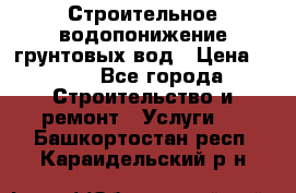 Строительное водопонижение грунтовых вод › Цена ­ 270 - Все города Строительство и ремонт » Услуги   . Башкортостан респ.,Караидельский р-н